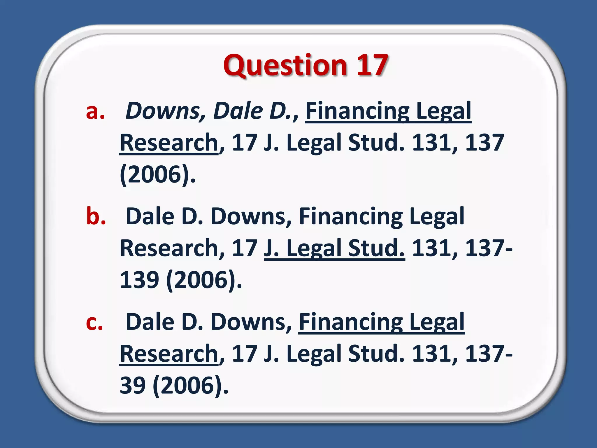 Question 17Downs, Dale D., Financing Legal Research, 17 J. Legal Stud. 131, 137 (2006). Dale D. Downs, Financing Legal Research, 17 J. Legal Stud. 131, 137-139 (2006). Dale D. Downs, Financing Legal Research, 17 J. Legal Stud. 131, 137-39 (2006). 