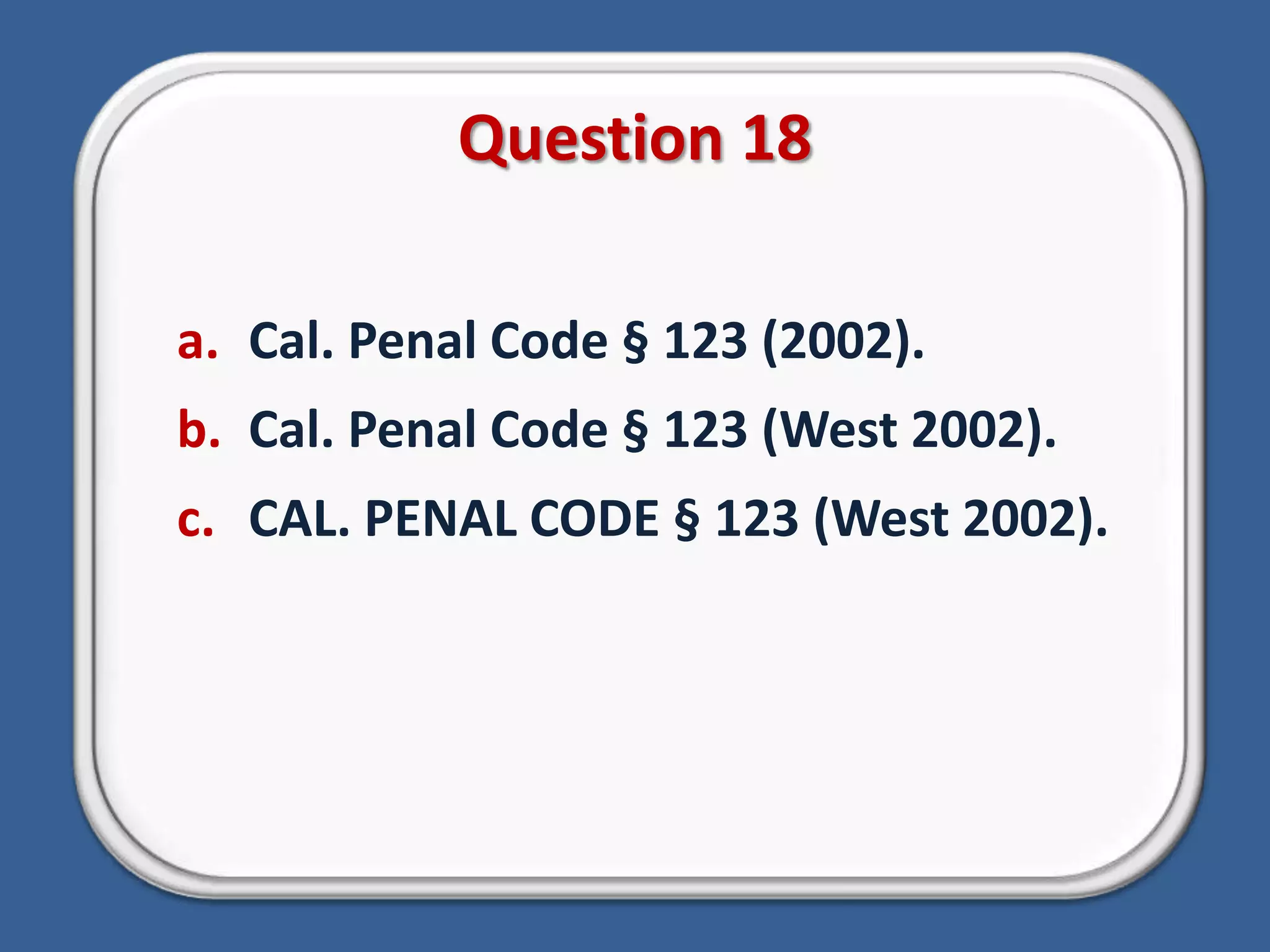 Question 18Cal. Penal Code § 123 (2002).Cal. Penal Code § 123 (West 2002).CAL. PENAL CODE § 123 (West 2002).