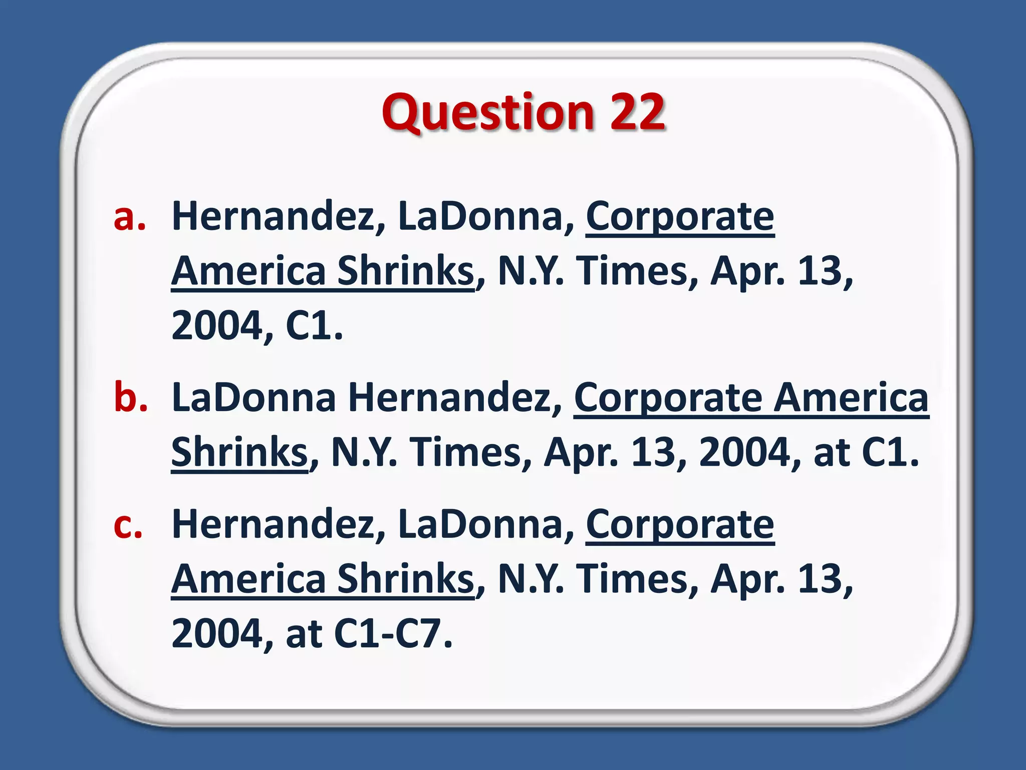 Question 22Hernandez, LaDonna, Corporate America Shrinks, N.Y. Times, Apr. 13, 2004, C1.LaDonna Hernandez, Corporate America Shrinks, N.Y. Times, Apr. 13, 2004, at C1.Hernandez, LaDonna, Corporate America Shrinks, N.Y. Times, Apr. 13, 2004, at C1-C7.