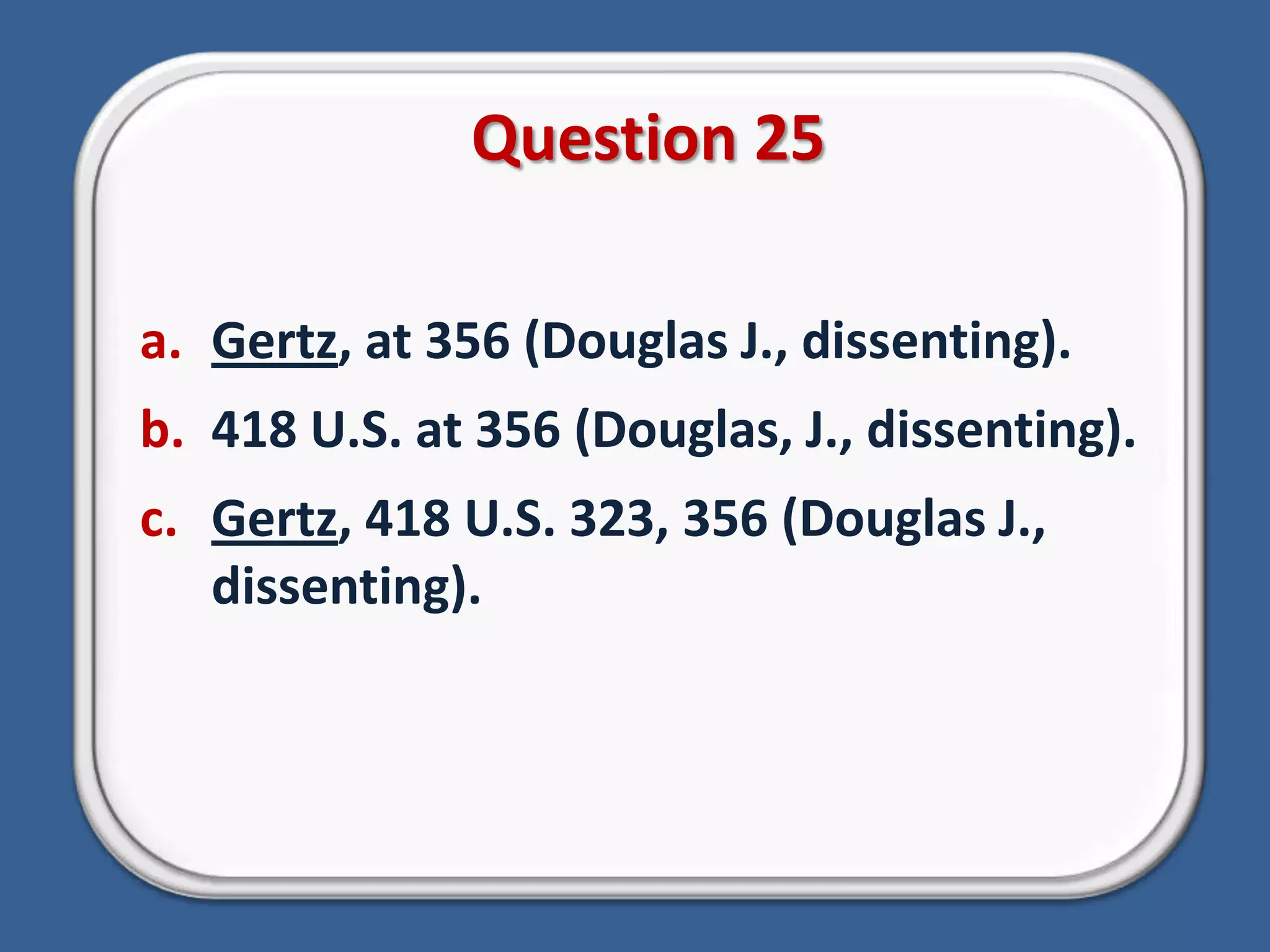 Question 25Gertz, at 356 (Douglas J., dissenting).418 U.S. at 356 (Douglas, J., dissenting).Gertz, 418 U.S. 323, 356 (Douglas J., dissenting).