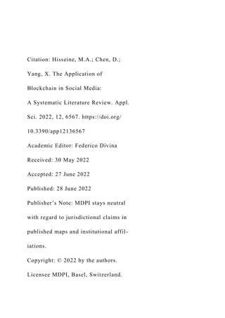 Citation: Hisseine, M.A.; Chen, D.;
Yang, X. The Application of
Blockchain in Social Media:
A Systematic Literature Review. Appl.
Sci. 2022, 12, 6567. https://doi.org/
10.3390/app12136567
Academic Editor: Federico Divina
Received: 30 May 2022
Accepted: 27 June 2022
Published: 28 June 2022
Publisher’s Note: MDPI stays neutral
with regard to jurisdictional claims in
published maps and institutional affil-
iations.
Copyright: © 2022 by the authors.
Licensee MDPI, Basel, Switzerland.
 