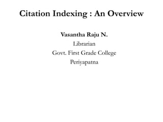 Citation Indexing : An Overview

          Vasantha Raju N.
                Librarian
        Govt. First Grade College
               Periyapatna
 