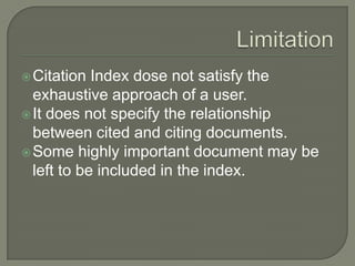 Citation Index dose not satisfy the
exhaustive approach of a user.
It does not specify the relationship
between cited and citing documents.
Some highly important document may be
left to be included in the index.
 