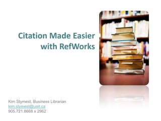 Citation Made Easierwith RefWorks Kim Stymest, Business Librarian kim.stymest@uoit.ca 905.721.8668 x 2962 