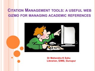 CITATION MANAGEMENT TOOLS: A USEFUL WEB
GIZMO FOR MANAGING ACADEMIC REFERENCES
Dr Mahendra K Sahu
Librarian, GIMS, Gunupur
 