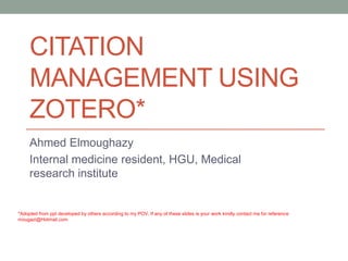 CITATION
MANAGEMENT USING
ZOTERO*
Ahmed Elmoughazy
Internal medicine resident, HGU, Medical
research institute
*Adopted from ppt developed by others according to my POV, If any of these slides is your work kindly contact me for reference
mougazi@Hotmail.com
 