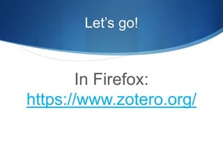 Let’s go!
In Firefox:
https://www.zotero.org/
 
