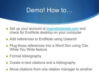 Demo! How to…
S Set up your account at myendnoteweb.com and
check for EndNote desktop on your computer
S Add references to EndNote using Usearch
S Plug those references into a Word Doc using Cite
While You Write feature
S Format bibliography
S Create in-text citations and a bibliography
S Move citations from one citation manager to another
 