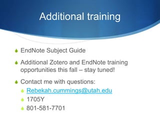 Additional training
S EndNote Subject Guide
S Additional Zotero and EndNote training
opportunities this fall – stay tuned!
S Contact me with questions:
S Rebekah.cummings@utah.edu
S 1705Y
S 801-581-7701
 