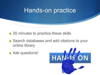Hands-on practice
S 20 minutes to practice these skills
S Search databases and add citations to your
online library
S Ask questions!
 