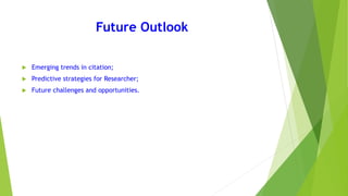 Future Outlook
 Emerging trends in citation;
 Predictive strategies for Researcher;
 Future challenges and opportunities.
 