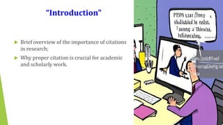 “Introduction"
 Brief overview of the importance of citations
in research;
 Why proper citation is crucial for academic
and scholarly work.
 