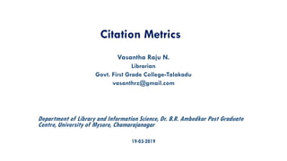 Citation Metrics
Vasantha Raju N.
Librarian
Govt. First Grade College-Talakadu
vasanthrz@gmail.com
Department of Library and Information Science, Dr. B.R. Ambedkar Post Graduate
Centre, University of Mysore, Chamarajanagar
19-03-2019
 