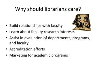 Why should librarians care?

• Build relationships with faculty
• Learn about faculty research interests
• Assist in evaluation of departments, programs,
  and faculty
• Accreditation efforts
• Marketing for academic programs
 