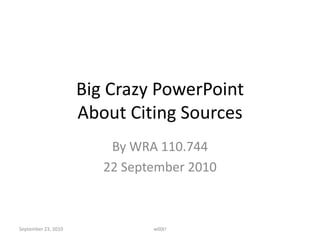 Big Crazy PowerPoint About Citing Sources By WRA 110.744 22 September 2010 September 23, 2010 w00t! 