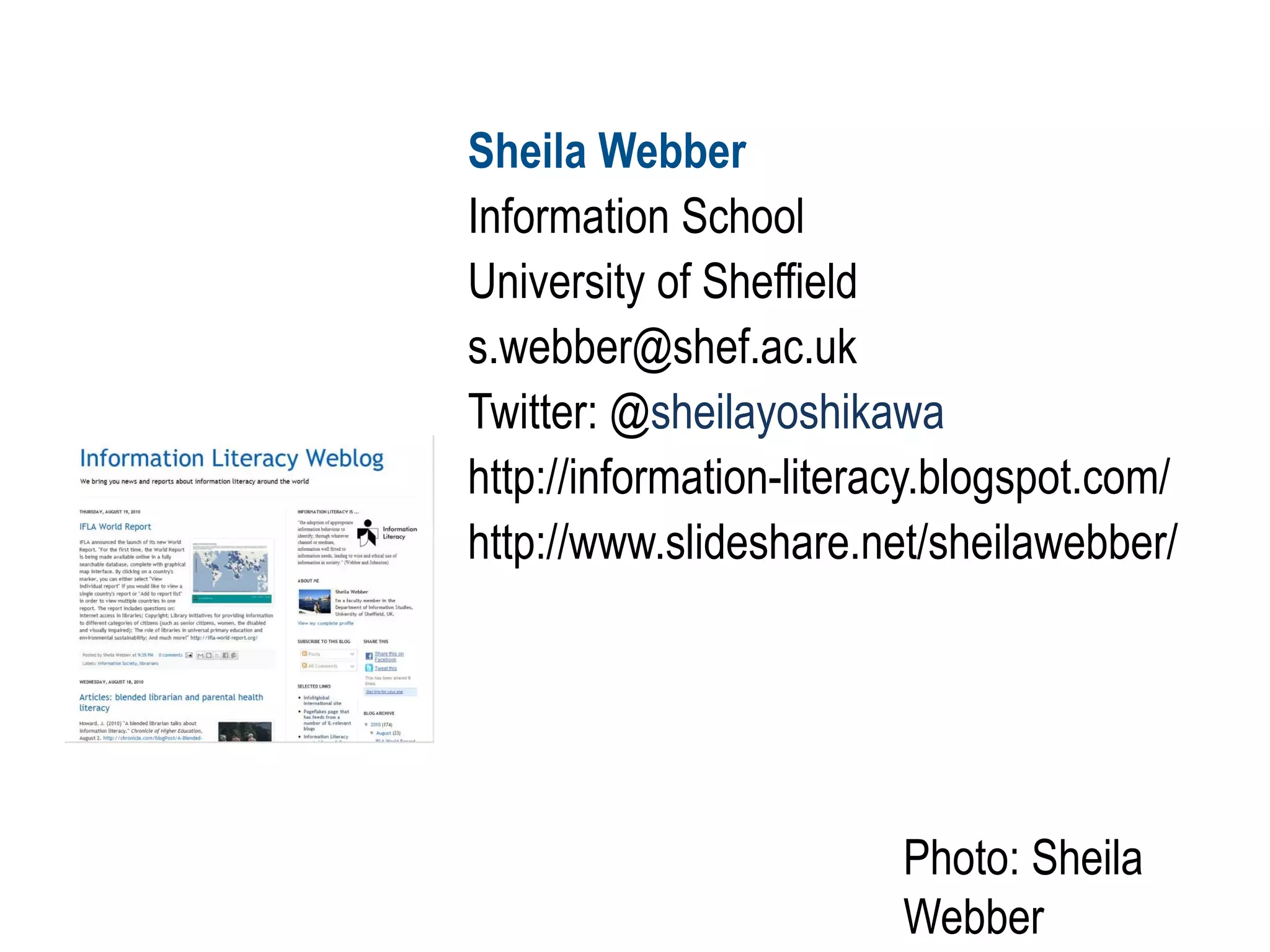 Sheila Webber
Information School
University of Sheffield
s.webber@shef.ac.uk
Twitter: @sheilayoshikawa
http://information-literacy.blogspot.com/
http://www.slideshare.net/sheilawebber/
Photo: Sheila
Webber
 
