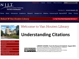 Understanding Citations

                    LIBRARY LESSONS From the Research helpdesk August 2011
                  This tutorial is adapted from “Understanding Citations” Tutorial at
                 University of Texas at Austin http://www.lib.utexas.edu/
                  Understanding Citations is licensed by NJIT Library under a Creative
   Commons Attribution-Non-Commerical-ShareAlike 3.0 Unported License
 