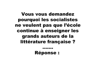 Vous vous demandez
pourquoi les socialistes
ne veulent pas que l’école
continue à enseigner les
grands auteurs de la
littérature française ?
…….
Réponse :
 