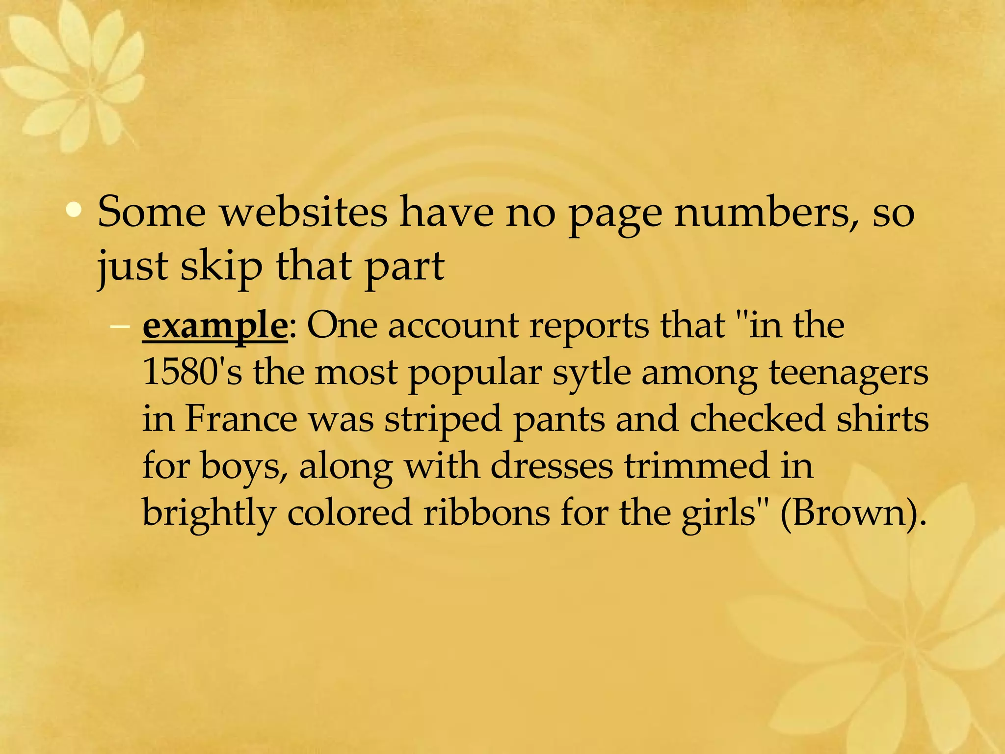 Some websites have no page numbers, so just skip that part  example : One account reports that "in the 1580's the most popular sytle among teenagers in France was striped pants and checked shirts for boys, along with dresses trimmed in brightly colored ribbons for the girls" (Brown).  
