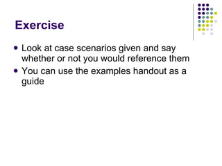 Exercise  Look at case scenarios given and say whether or not you would reference them  You can use the examples handout as a guide 