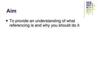 Aim To provide an understanding of what referencing is and why you should do it 