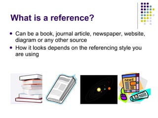 What is a reference?  Can be a book, journal article, newspaper, website, diagram or any other source How it looks depends on the referencing style you are using 