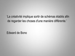 ‘La créativité implique sortir de schémas établis afin
de regarder les choses d'une manière différente.’
Edward de Bono

 