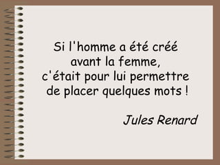Si l'homme a été créé  avant la femme,  c'était pour lui permettre  de placer quelques mots ! Jules Renard   