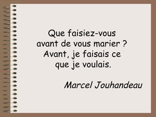 Que faisiez-vous  avant de vous marier ?  Avant, je faisais ce  que je voulais.   Marcel Jouhandeau 