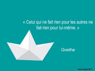 « Celui qui ne fait rien pour les autres ne
fait rien pour lui-même. »
Goethe
www.kaperli.fr
 