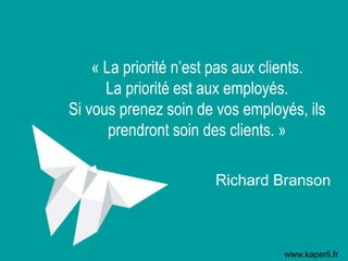 « La priorité n’est pas aux clients.
La priorité est aux employés.
Si vous prenez soin de vos employés, ils
prendront soin des clients. »
Richard Branson
www.kaperli.fr
 
