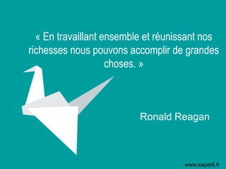 « En travaillant ensemble et réunissant nos
richesses nous pouvons accomplir de grandes
choses. »
Ronald Reagan
www.kaperli.fr
 