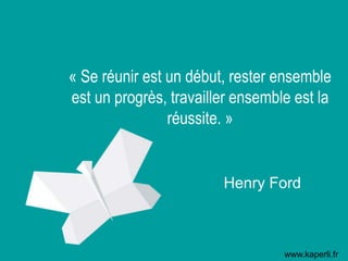 « Se réunir est un début, rester ensemble
est un progrès, travailler ensemble est la
réussite. »
Henry Ford
www.kaperli.fr
 