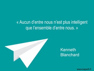 « Aucun d’entre nous n’est plus intelligent
que l’ensemble d’entre nous. »
Kenneth
Blanchard
www.kaperli.fr
 
