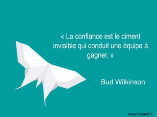 « La confiance est le ciment
invisible qui conduit une équipe à
gagner. »
Bud Wilkinson
www.kaperli.fr
 