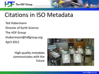 Citations in ISO Metadata
High-quality metadata
communicates with the
future
Ted Habermann
Director of Earth Science
The HDF Group
thabermann@hdfgroup.org
April 2012
 
