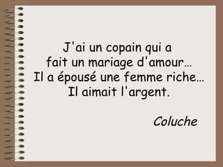 J'ai un copain qui a  fait un mariage d'amour… Il a épousé une femme riche… Il aimait l'argent. Coluche 