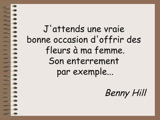 J'attends une vraie  bonne occasion d'offrir des  fleurs à ma femme. Son enterrement  par exemple... Benny Hill 