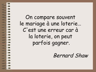 On compare souvent  le mariage à une loterie…  C'est une erreur car à  la loterie, on peut  parfois gagner. Bernard Shaw 
