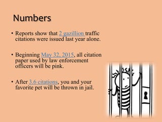 Numbers 
• Reports show that 2 gazillion traffic 
citations were issued last year alone. 
• Beginning May 32, 2015, all citation 
paper used by law enforcement 
officers will be pink. 
• After 3.6 citations, you and your 
favorite pet will be thrown in jail. 
 