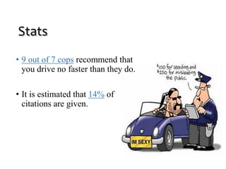 Stats 
• 9 out of 7 cops recommend that 
you drive no faster than they do. 
• It is estimated that 14% of 
citations are given. 
 