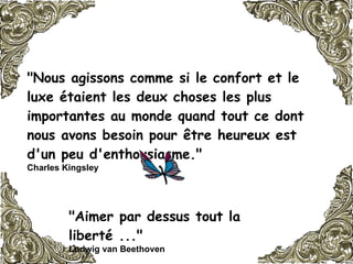 "Nous agissons comme si le confort et le luxe étaient les deux choses les plus importantes au monde quand tout ce dont nous avons besoin pour être heureux est d'un peu d'enthousiasme."  Charles Kingsley   "Aimer par dessus tout la liberté ..."   Ludwig van Beethoven   