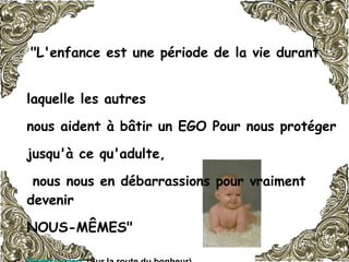 "L'enfance est une période de la vie durant  laquelle les autres  nous aident à bâtir un EGO Pour nous protéger  jusqu'à ce qu'adulte, nous nous en débarrassions pour vraiment devenir  NOUS-MÊMES"   Pierre Leclerc  (Sur la route du bonheur)   