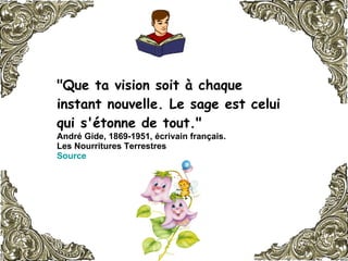"Que ta vision soit à chaque instant nouvelle. Le sage est celui qui s'étonne de tout."  André Gide, 1869-1951, écrivain français.  Les Nourritures Terrestres  Source   