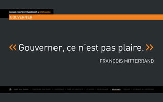 AIMER SON TRAVAIL I Construire une équipe I L’expérience I Fixer des objectifs I Le succès I Entreprendre I GOUVERNER I ÉVOLUER I Le monde de l’entreprise
MORGAN PHILIPS OUTPLACEMENT  CITATIONS RH
GOUVERNER
Gouverner, ce n’est pas plaire.
François Mitterrand
 