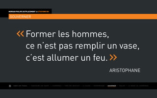AIMER SON TRAVAIL I Construire une équipe I L’expérience I Fixer des objectifs I Le succès I Entreprendre I GOUVERNER I ÉVOLUER I Le monde de l’entreprise
MORGAN PHILIPS OUTPLACEMENT  CITATIONS RH
GOUVERNER
Former les hommes,
ce n’est pas remplir un vase,
c’est allumer un feu.
Aristophane
 