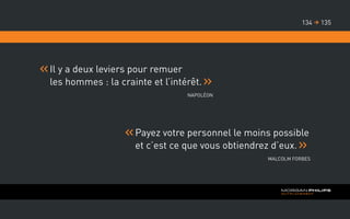 Il y a deux leviers pour remuer
les hommes : la crainte et l’intérêt.
Napoléon
Payez votre personnel le moins possible
et c’est ce que vous obtiendrez d’eux.
Malcolm Forbes
135134 
 