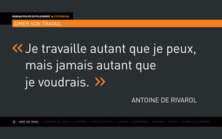 AIMER SON TRAVAIL I Construire une équipe I L’expérience I Fixer des objectifs I Le succès I Entreprendre I Gouverner I ÉVOLUER I Le monde de l’entreprise
MORGAN PHILIPS OUTPLACEMENT  CITATIONS RH
AIMER SON TRAVAIL
Je travaille autant que je peux,
mais jamais autant que
je voudrais.
Antoine De Rivarol
 