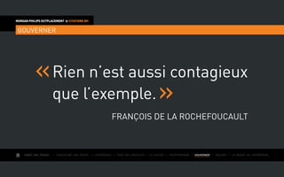 AIMER SON TRAVAIL I Construire une équipe I L’expérience I Fixer des objectifs I Le succès I Entreprendre I GOUVERNER I ÉVOLUER I Le monde de l’entreprise
MORGAN PHILIPS OUTPLACEMENT  CITATIONS RH
GOUVERNER
Rien n’est aussi contagieux
que l’exemple.
François de La Rochefoucault
 