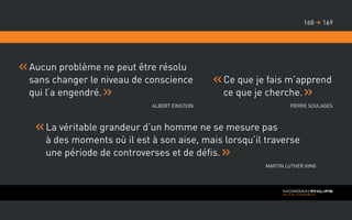 Aucun problème ne peut être résolu
sans changer le niveau de conscience
qui l’a engendré.
Albert Einstein
	Ce que je fais m’apprend
ce que je cherche.
Pierre Soulages
	La véritable grandeur d’un homme ne se mesure pas
à des moments où il est à son aise, mais lorsqu’il traverse
une période de controverses et de défis.
Martin Luther King
169168 
 